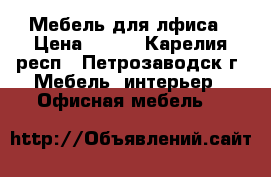 Мебель для лфиса › Цена ­ 500 - Карелия респ., Петрозаводск г. Мебель, интерьер » Офисная мебель   